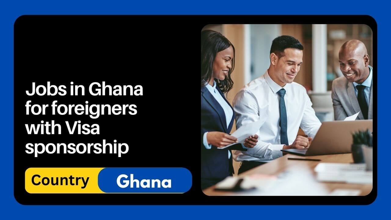 Jobs in Ghana for foreigners with Visa sponsorship 2024